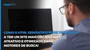Homem configurando o código de um site em um computador e o seguinte texto: como o HTML semântico pode te ajudar a ter um site mais organizado, atrativo e otimizado para motores de busca